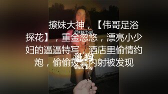 ♈♈♈撩妹大神，【伟哥足浴探花】，重金忽悠，漂亮小少妇的逼逼特写，酒店里偷情约炮，偷偷拔套内射被发现