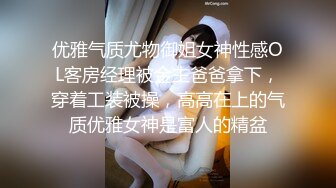 优雅气质尤物御姐女神性感OL客房经理被金主爸爸拿下，穿着工装被操，高高在上的气质优雅女神是富人的精盆