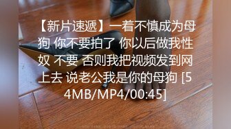 【新片速遞】一着不慎成为母狗 你不要拍了 你以后做我性奴 不要 否则我把视频发到网上去 说老公我是你的母狗 [54MB/MP4/00:45]