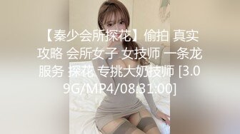 【秦少会所探花】偷拍 真实攻略 会所女子 女技师 一条龙服务 探花 专挑大奶技师 [3.09G/MP4/08:31:00]