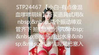 STP24467 【小白-有点像混血嗲嗲萌妹】新买道具试用&nbsp;&nbsp;两个振动棒双管齐下 抽插磨蹭小穴&nbsp;&nbsp;很敏感流出水来&nbsp;&nbsp;肛塞情趣尾巴塞入