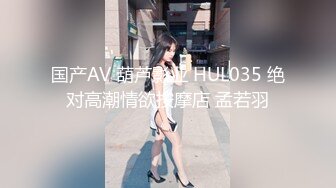 国产AV 葫芦影业 HUL035 绝对高潮情欲按摩店 孟若羽