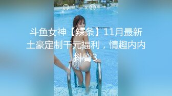 斗鱼女神【辣条】11月最新土豪定制千元福利，情趣内内抖臀3