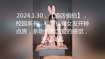 2024.1.30，【酒店偷拍】，校园系列，和蜜桃臀女友开钟点房，亲吻做爱恋爱的感觉，先打飞机