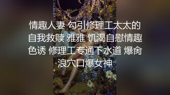 情趣人妻 勾引修理工太太的自我救赎 雅雅 饥渴自慰情趣色诱 修理工专通下水道 爆肏浪穴口爆女神