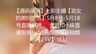 【源码录制】七彩主播【双女的美好生活】5月8号-5月18号直播录播❄️大姐和小妹直播发骚❄️道具自慰骚逼抽烟❄️【25V】 (11)