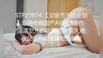 STP20974 【父亲节不论企划】乌鸦传媒国产AV剧情新作-淫荡女儿的交尾礼物 巨乳夜夜父亲节用身体慰劳爸爸