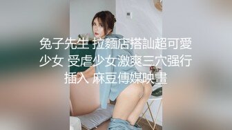 兔子先生 拉麵店搭訕超可愛少女 受虐少女激爽三穴强行插入 麻豆傳媒映畫