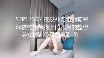 STP17597 夜校补习老师狗爷深夜约炮带狗上门服务的整容美女被狗爷暴力草到呕吐