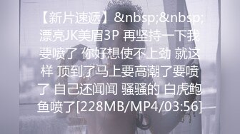 【新片速遞】&nbsp;&nbsp;漂亮JK美眉3P 再坚持一下我要喷了 你好想使不上劲 就这样 顶到了马上要高潮了要喷了 自己还闻闻 骚骚的 白虎鲍鱼喷了[228MB/MP4/03:56]