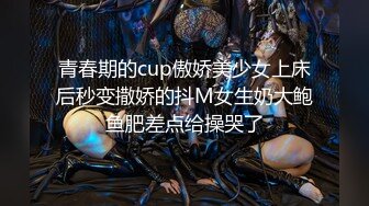 青春期的cup傲娇美少女上床后秒变撒娇的抖M女生奶大鲍鱼肥差点给操哭了