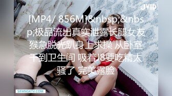 [MP4/ 856M]&nbsp;&nbsp;极品流出真实泄露长腿女友猴急脱光趴身上求操 从卧室干到卫生间 吸着J8要吃精太骚了 完美露脸