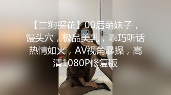 【二狗探花】00后萌妹子，馒头穴，极品美乳，乖巧听话热情如火，AV视角暴操，高清1080P修复版