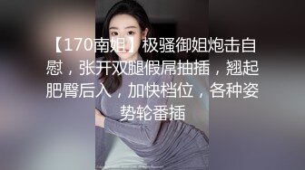 【170南姐】极骚御姐炮击自慰，张开双腿假屌抽插，翘起肥臀后入，加快档位，各种姿势轮番插