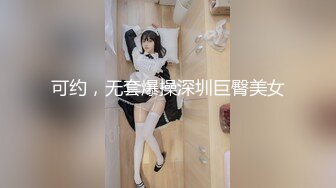 可约，无套爆操深圳巨臀美女