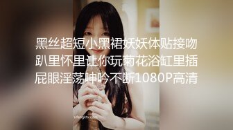 黑丝超短小黑裙妖妖体贴接吻趴里怀里让你玩菊花浴缸里插屁眼淫荡呻吟不断1080P高清