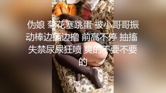 伪娘 菊花塞跳蛋 被小哥哥振动棒边插边撸 前高不停 抽搐 失禁尿尿狂喷 爽的不要不要的