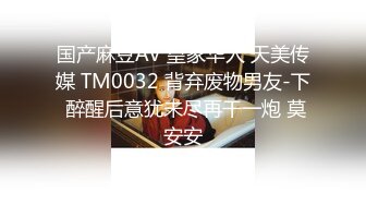 国产麻豆AV 皇家华人 天美传媒 TM0032 背弃废物男友-下 醉醒后意犹未尽再干一炮 莫安安