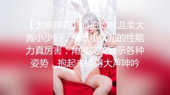 【太原探花】偷拍约啪温柔大胸小少妇，感慨小伙儿的性能力真厉害，角度完美展示各种姿势，抱起来插得大声呻吟