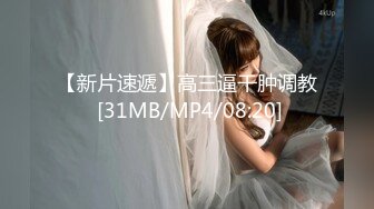 【新片速遞】高三逼干肿调教 [31MB/MP4/08:20]