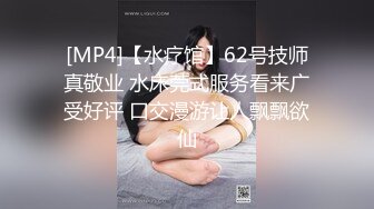 [MP4]【水疗馆】62号技师真敬业 水床莞式服务看来广受好评 口交漫游让人飘飘欲仙