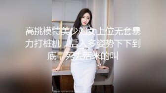 高挑模特美少妇女上位无套暴力打桩机，后入多姿势下下到底，死去活来的叫