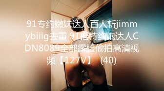 91专约嫩妹达人百人斩jimmybiiig去重 91推特约炮达人CDN8089全部露脸偷拍高清视频【127V】  (40)