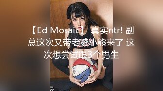 【Ed Mosaic】 真实ntr! 副总这次又带老婆小熊来了 这次想尝试跟3个男生