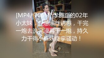 [MP4/ 706M] 学舞蹈的02年小太妹，性感黑丝诱惑，干完一炮去洗完澡再干一炮，持久力干得小妹妹痉挛骚动！