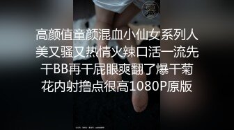 高颜值童颜混血小仙女系列人美又骚又热情火辣口活一流先干BB再干屁眼爽翻了爆干菊花内射撸点很高1080P原版