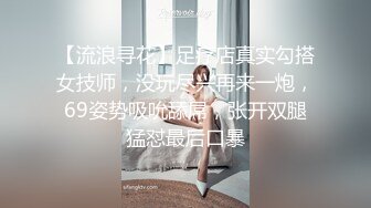 【流浪寻花】足疗店真实勾搭女技师，没玩尽兴再来一炮，69姿势吸吮舔屌，张开双腿猛怼最后口暴