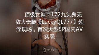 ❤️顶级女神，172九头身无敌大长腿【LuckyQL777】超淫现场，首次大型5P国内AV实录