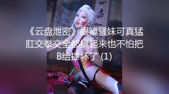 《云盘泄密》眼镜骚妹可真猛肛交拳交全都搞起来也不怕把B给撑坏了 (1)