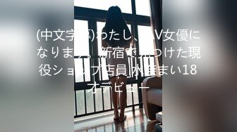 (中文字幕)わたし、AV女優になります。新宿で見つけた現役ショップ店員 水奈まい18才デビュー