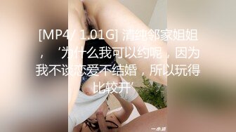 [MP4/ 1.01G] 清纯邻家姐姐，‘为什么我可以约呢，因为我不谈恋爱不结婚，所以玩得比较开’