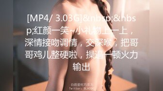 [MP4/ 3.03G]&nbsp;&nbsp;红颜一笑~小礼物上一上，深情接吻调情，交深喉，把哥哥鸡儿整硬啦，操逼一顿火力输出