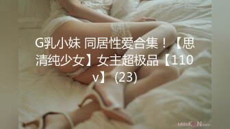 G乳小妹 同居性爱合集！【思清纯少女】女主超极品【110v】 (23)