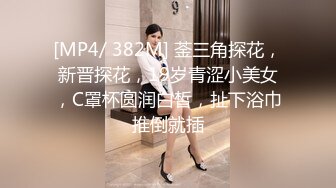 [MP4/ 382M] 菳三角探花，新晋探花，19岁青涩小美女，C罩杯圆润白皙，扯下浴巾推倒就插