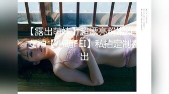 【露出萌妹】超漂亮粉嫩推特女神【小萌FEI】私拍定制露出