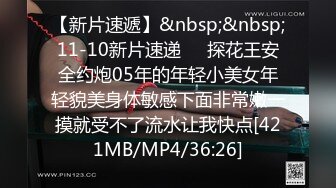 【新片速遞】&nbsp;&nbsp;11-10新片速递❤️探花王安全约炮05年的年轻小美女年轻貌美身体敏感下面非常嫩一摸就受不了流水让我快点[421MB/MP4/36:26]