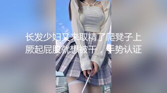 长发少妇又来取精了爬凳子上厥起屁股就想被干，手势认证