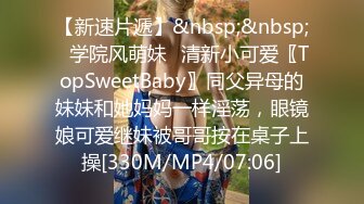 【新速片遞】&nbsp;&nbsp;✅学院风萌妹✅清新小可爱〖TopSweetBaby〗同父异母的妹妹和她妈妈一样淫荡，眼镜娘可爱继妹被哥哥按在桌子上操[330M/MP4/07:06]