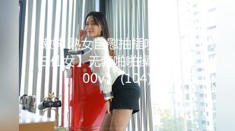 嫩妹 熟女自慰抽插喷水【小三仙女】无套啪啪操翻天【100v】 (104)