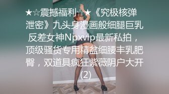 ★☆震撼福利☆★《究极核弹✅泄密》九头身漫画般细腿巨乳反差女神Npxvip最新私拍，顶级骚货专用精盆细腰丰乳肥臀，双道具疯狂紫薇阴户大开 (2)