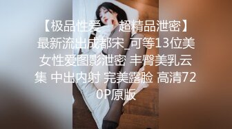 【极品性爱❤️超精品泄密】最新流出成都宋_可等13位美女性爱图影泄密 丰臀美乳云集 中出内射 完美露脸 高清720P原版