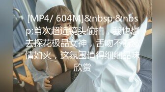 [MP4/ 604M]&nbsp;&nbsp;首次超近镜头偷拍，我也想去探花极品女神，舌吻不断激情如火，这氛围值得细细品味欣赏