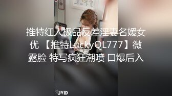 推特红人极品反差淫妻名媛女优 【推特LuckyQL777】微露脸 特写疯狂潮喷 口爆后入