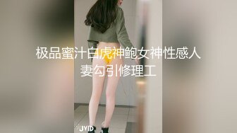 极品蜜汁白虎神鲍女神性感人妻勾引修理工