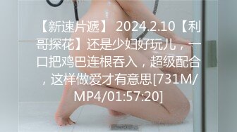 【新速片遞】 2024.2.10【利哥探花】还是少妇好玩儿，一口把鸡巴连根吞入，超级配合，这样做爱才有意思[731M/MP4/01:57:20]