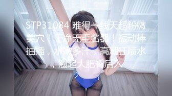 STP31084 难得一线天超粉嫩美穴！干净无毛名器！振动棒抽插，水嫩多汁，高潮狂喷水，翘起大肥臀后入